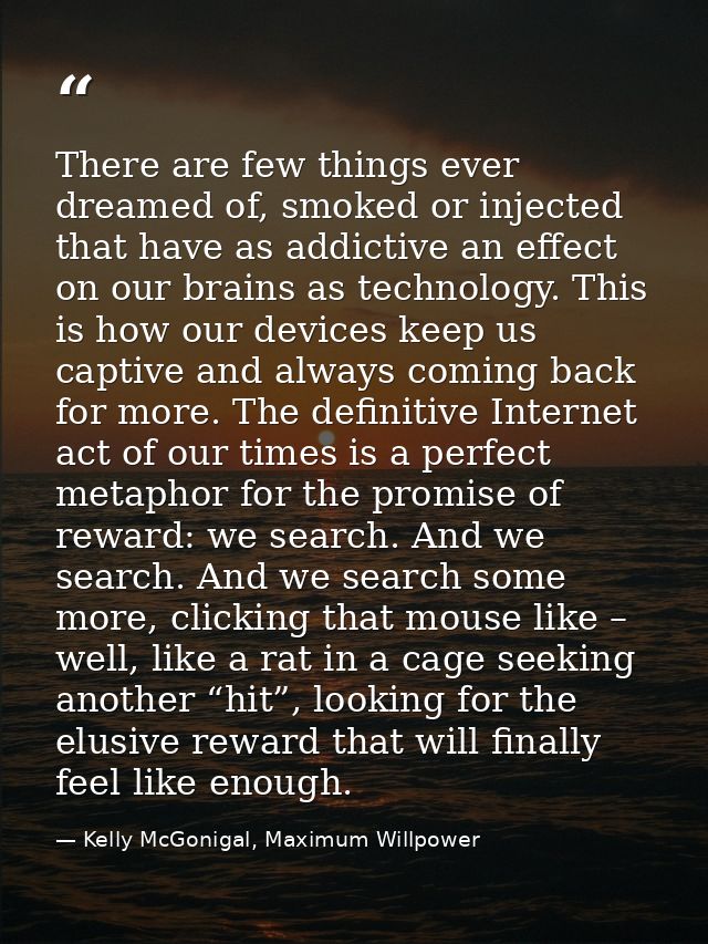 There are few things ever dreamed of, smoked or injected that have as addictive an effect on our brains as technology. T — Kelly McGonigal, Maximum Willpower