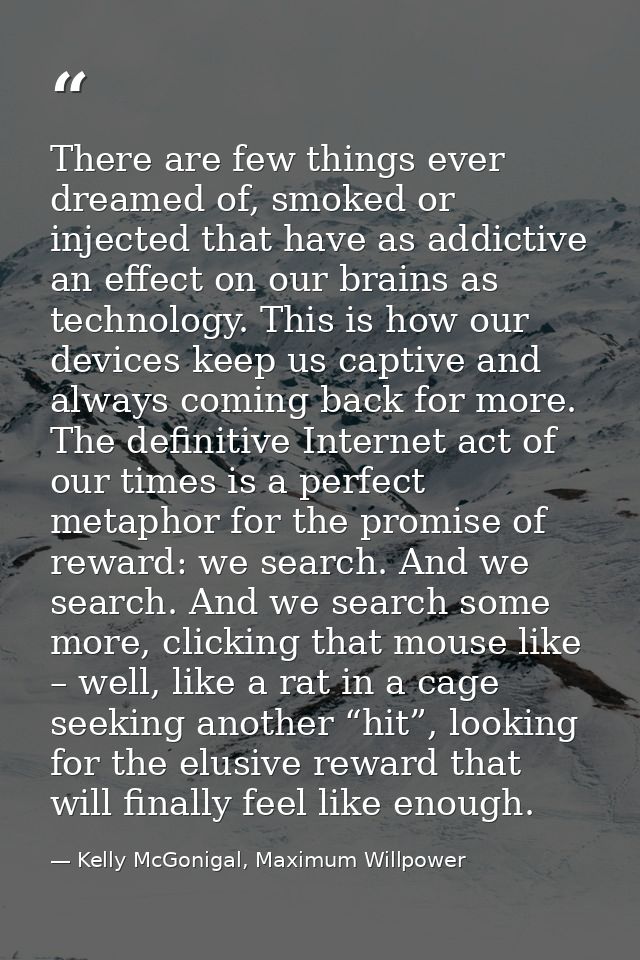There are few things ever dreamed of, smoked or injected that have as addictive an effect on our brains as technology. T — Kelly McGonigal, Maximum Willpower