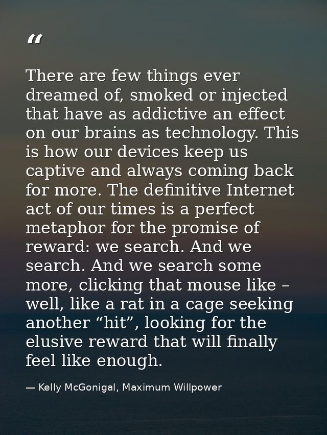 There are few things ever dreamed of, smoked or injected that have as addictive an effect on our brains as technology. T — Kelly McGonigal, Maximum Willpower