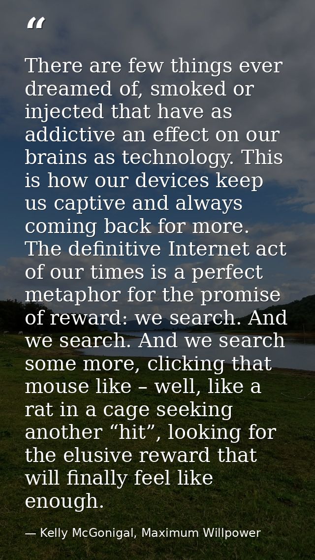 There are few things ever dreamed of, smoked or injected that have as addictive an effect on our brains as technology. T — Kelly McGonigal, Maximum Willpower