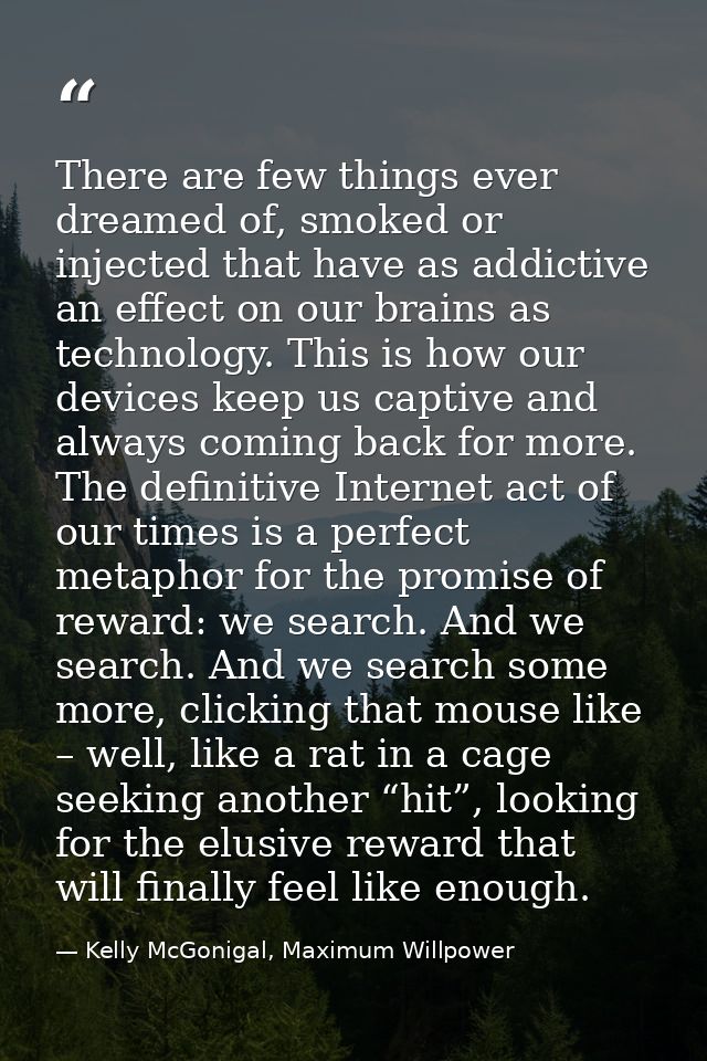 There are few things ever dreamed of, smoked or injected that have as addictive an effect on our brains as technology. T — Kelly McGonigal, Maximum Willpower