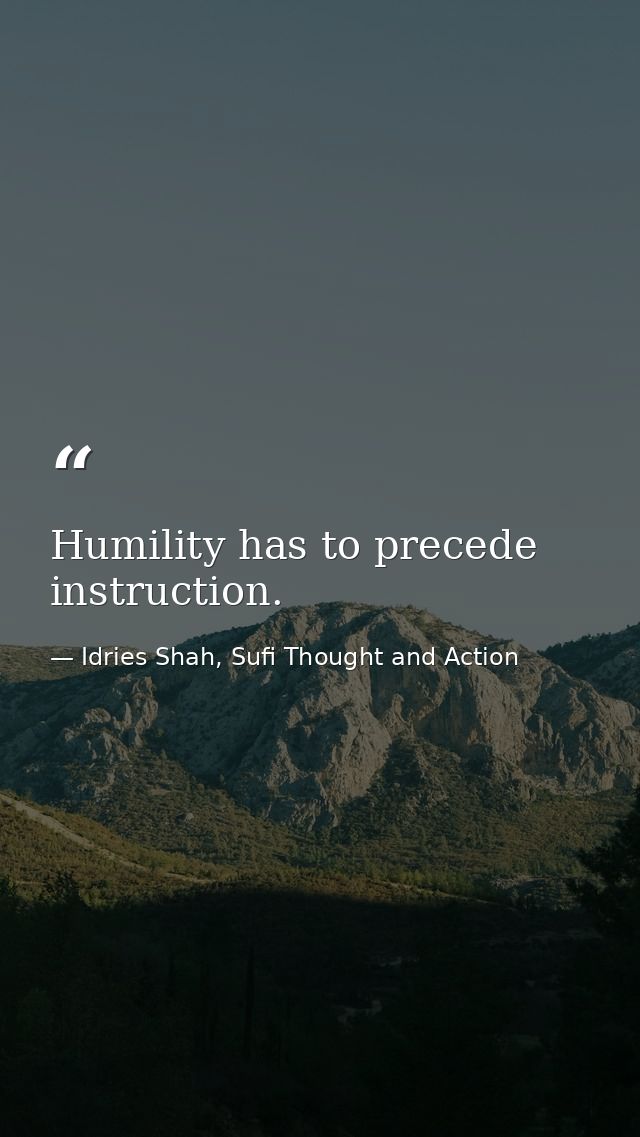 Humility has to precede instruction. — Idries Shah, Sufi Thought and Action