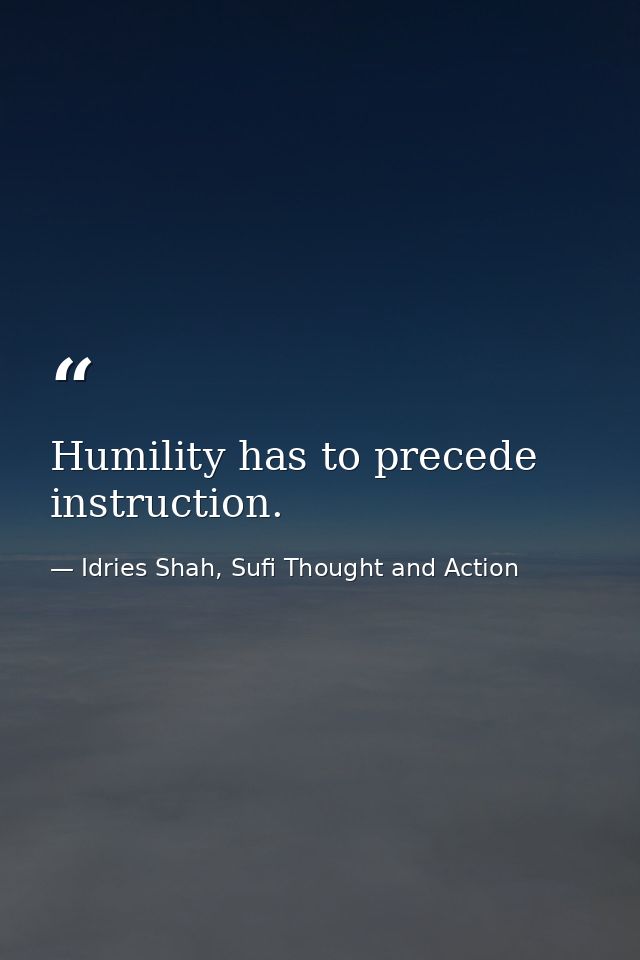 Humility has to precede instruction. — Idries Shah, Sufi Thought and Action