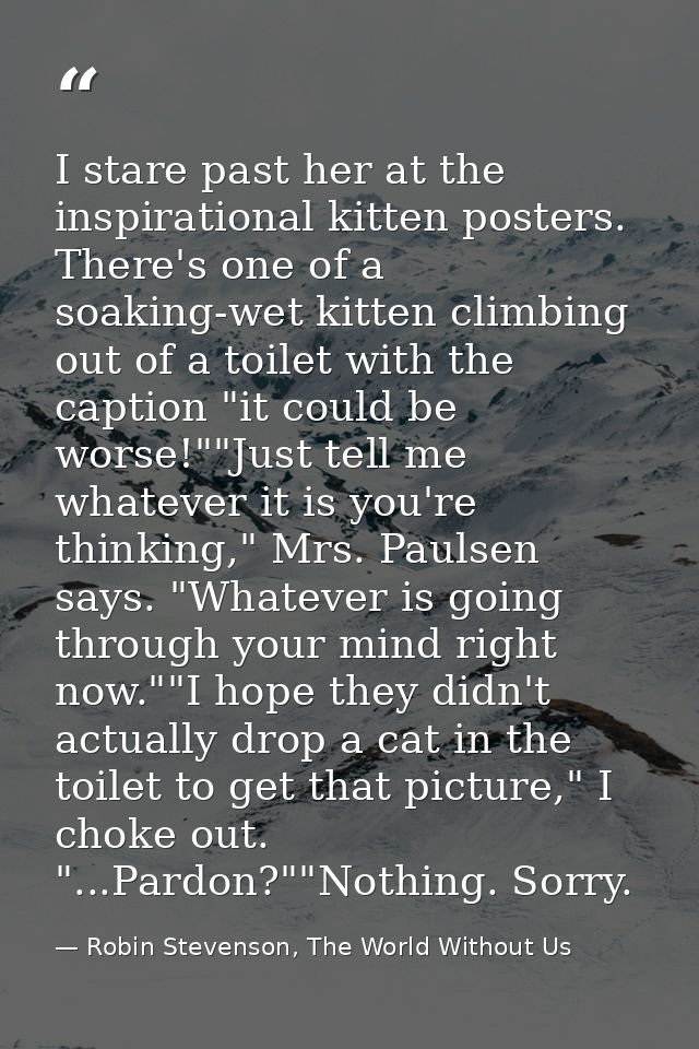I stare past her at the inspirational kitten posters. There's one of a soaking-wet kitten climbing out of a toilet with  — Robin Stevenson, The World Without Us