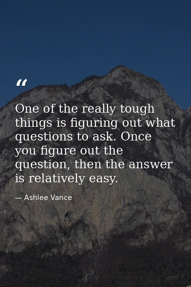 One of the really tough things is figuring out what questions to ask. Once you figure out the question, then the answer  — Ashlee Vance