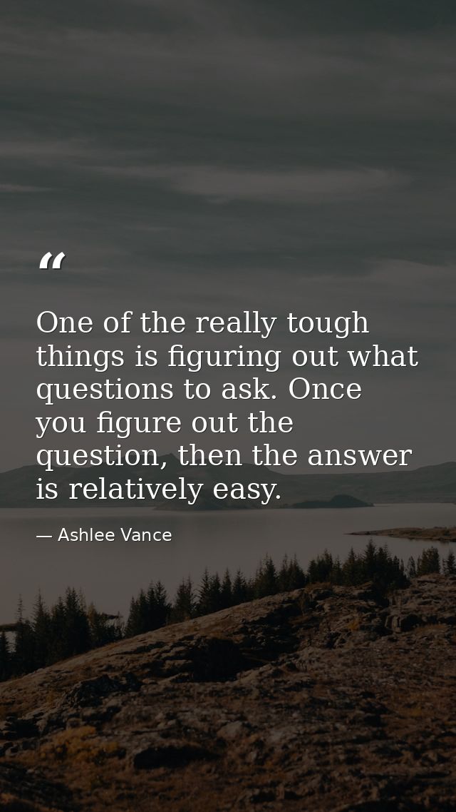 One of the really tough things is figuring out what questions to ask. Once you figure out the question, then the answer  — Ashlee Vance