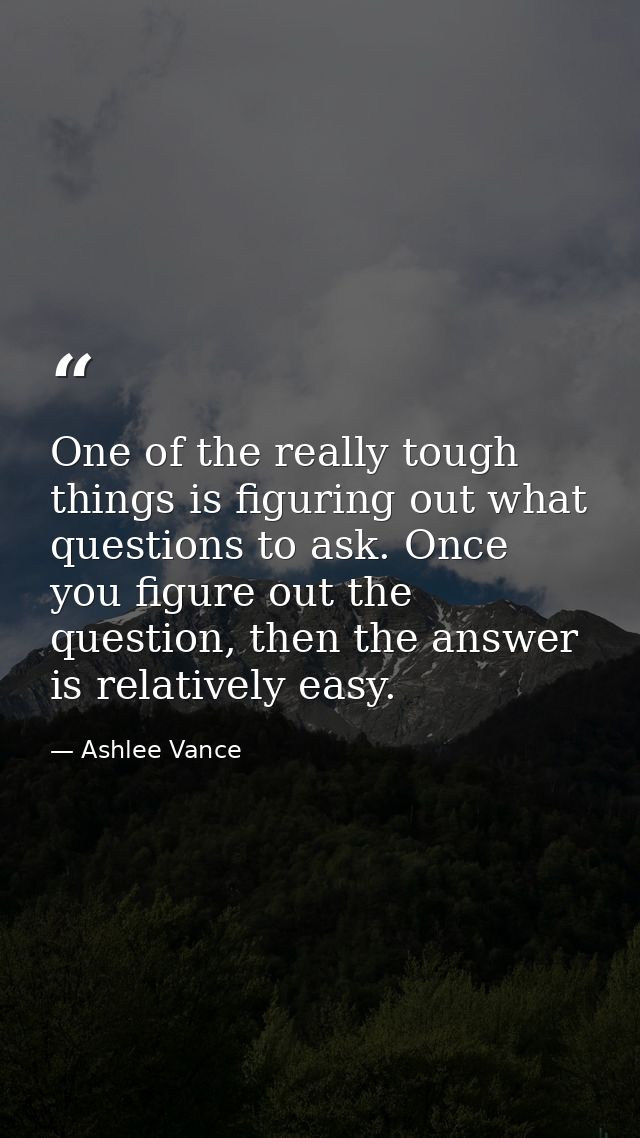 One of the really tough things is figuring out what questions to ask. Once you figure out the question, then the answer  — Ashlee Vance