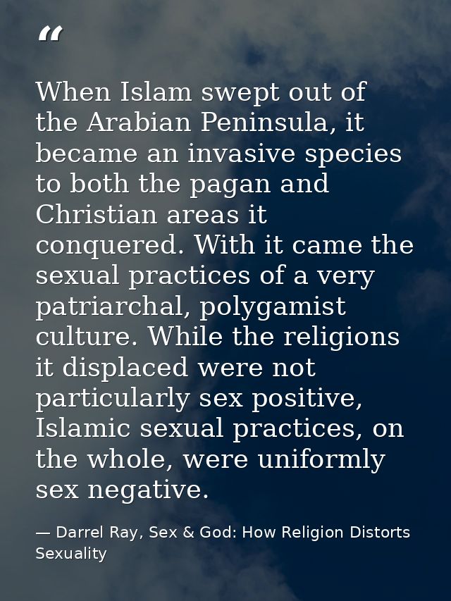 When Islam swept out of the Arabian Peninsula, it became an invasive species to both the pagan and Christian areas it co — Darrel Ray, Sex & God: How Religion Distorts Sexuality