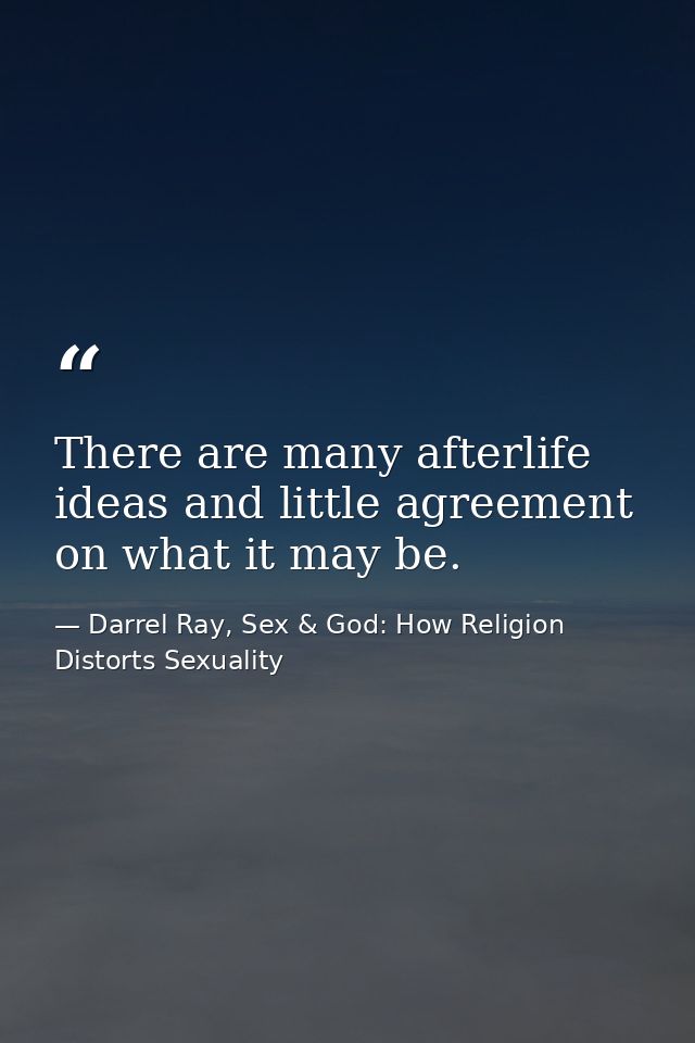There are many afterlife ideas and little agreement on what it may be. — Darrel Ray, Sex & God: How Religion Distorts Sexuality