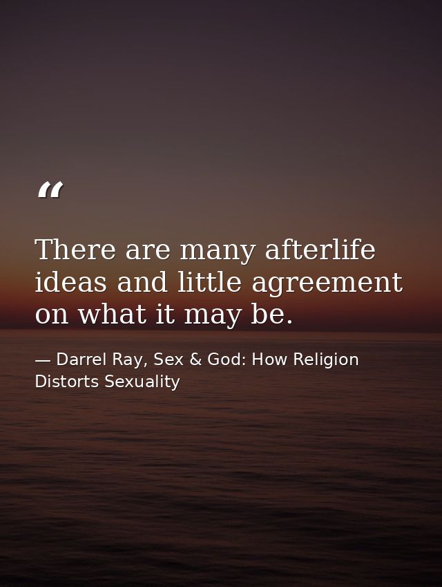 There are many afterlife ideas and little agreement on what it may be. — Darrel Ray, Sex & God: How Religion Distorts Sexuality