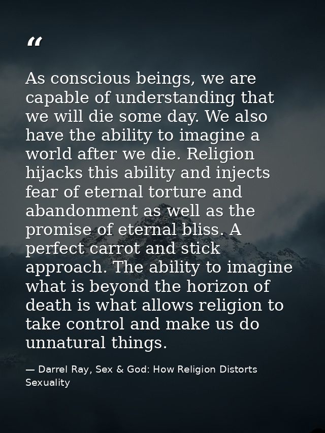 As conscious beings, we are capable of understanding that we will die some day. We also have the ability to imagine a wo — Darrel Ray, Sex & God: How Religion Distorts Sexuality