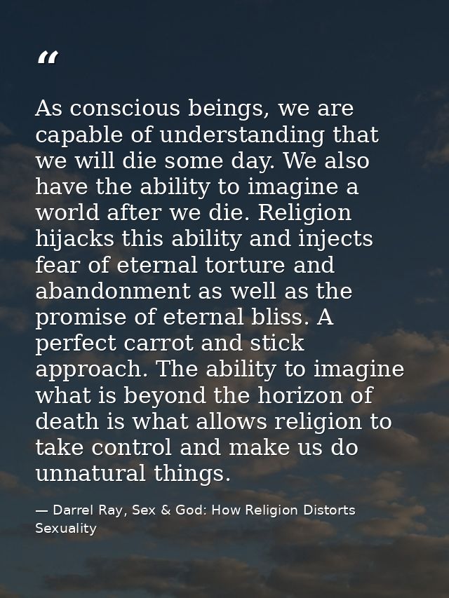As conscious beings, we are capable of understanding that we will die some day. We also have the ability to imagine a wo — Darrel Ray, Sex & God: How Religion Distorts Sexuality