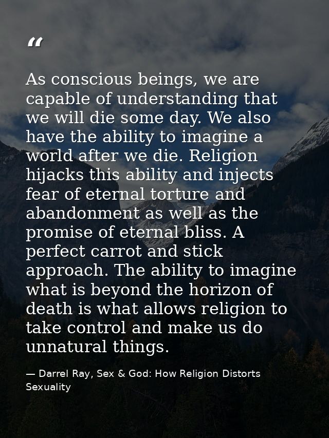 As conscious beings, we are capable of understanding that we will die some day. We also have the ability to imagine a wo — Darrel Ray, Sex & God: How Religion Distorts Sexuality