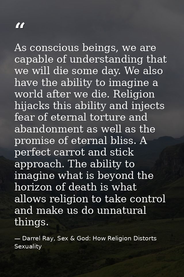 As conscious beings, we are capable of understanding that we will die some day. We also have the ability to imagine a wo — Darrel Ray, Sex & God: How Religion Distorts Sexuality