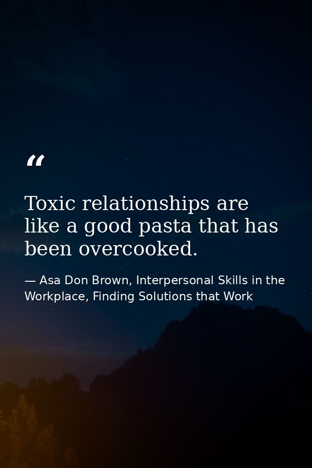 Toxic relationships are like a good pasta that has been overcooked. — Asa Don Brown, Interpersonal Skills in the Workplace, Finding Solutions that Work