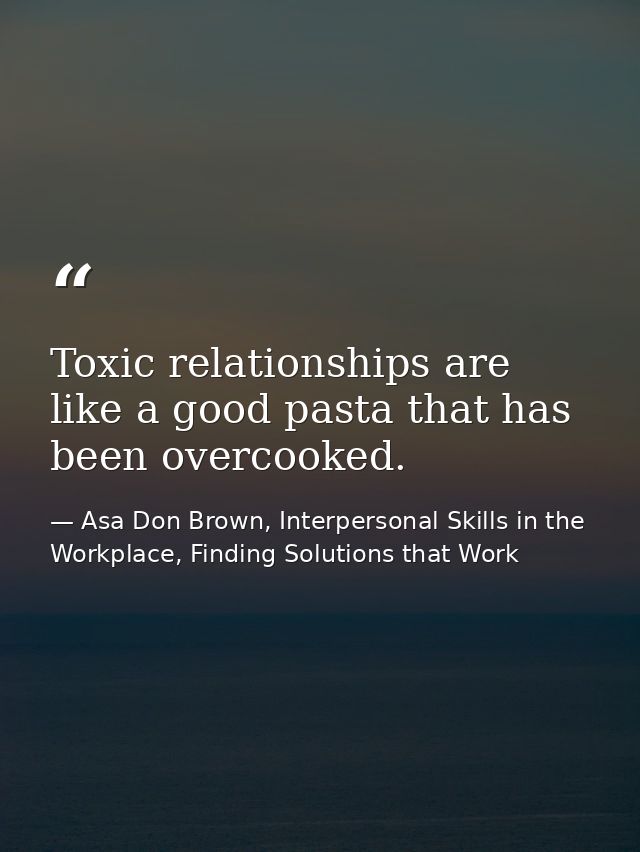 Toxic relationships are like a good pasta that has been overcooked. — Asa Don Brown, Interpersonal Skills in the Workplace, Finding Solutions that Work