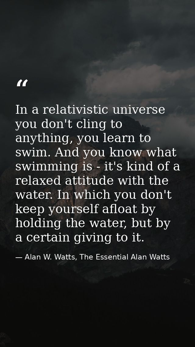 In a relativistic universe you don't cling to anything, you learn to swim. And you know what swimming is - it's kind of  — Alan W. Watts, The Essential Alan Watts