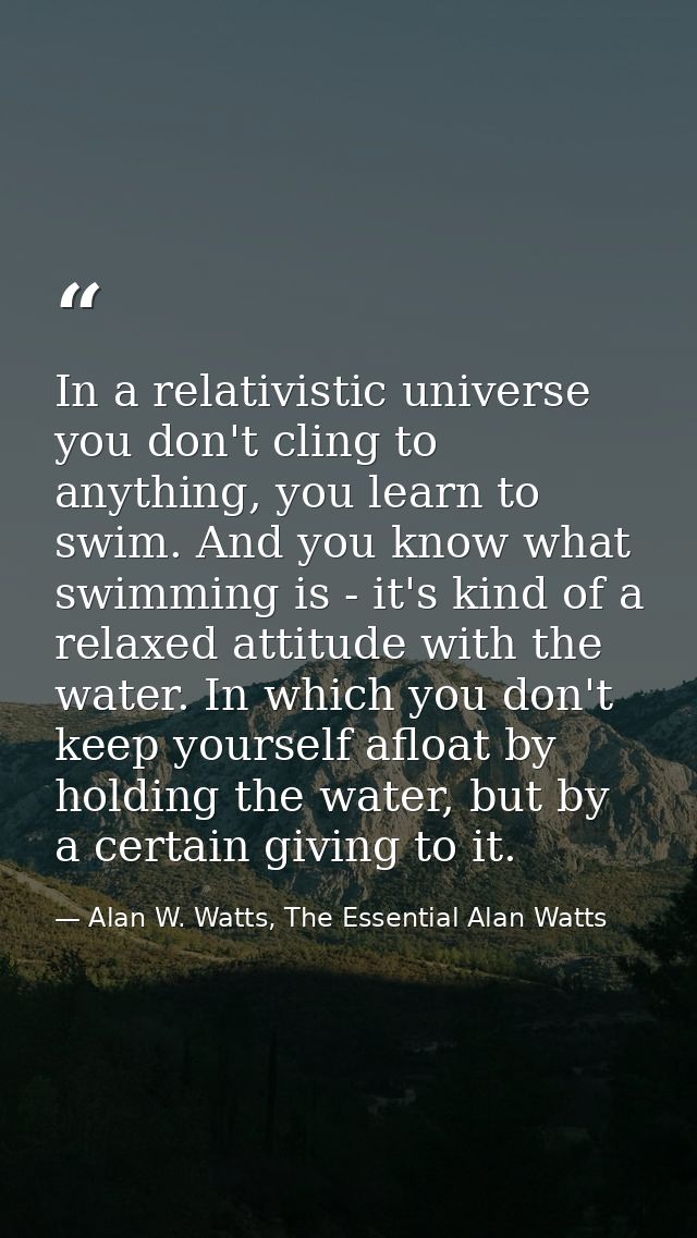 In a relativistic universe you don't cling to anything, you learn to swim. And you know what swimming is - it's kind of  — Alan W. Watts, The Essential Alan Watts