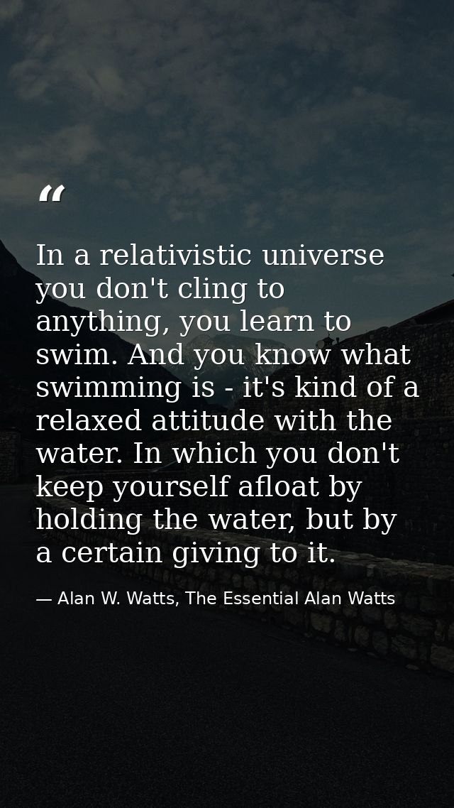 In a relativistic universe you don't cling to anything, you learn to swim. And you know what swimming is - it's kind of  — Alan W. Watts, The Essential Alan Watts