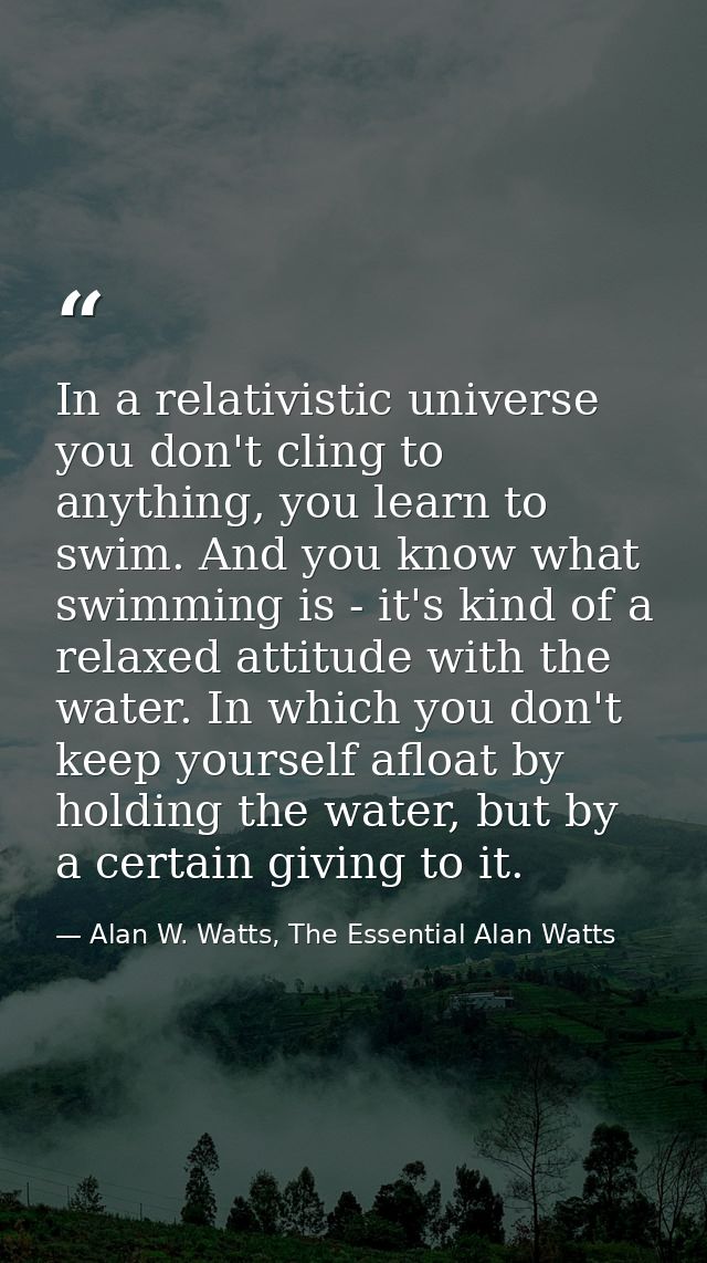 In a relativistic universe you don't cling to anything, you learn to swim. And you know what swimming is - it's kind of  — Alan W. Watts, The Essential Alan Watts
