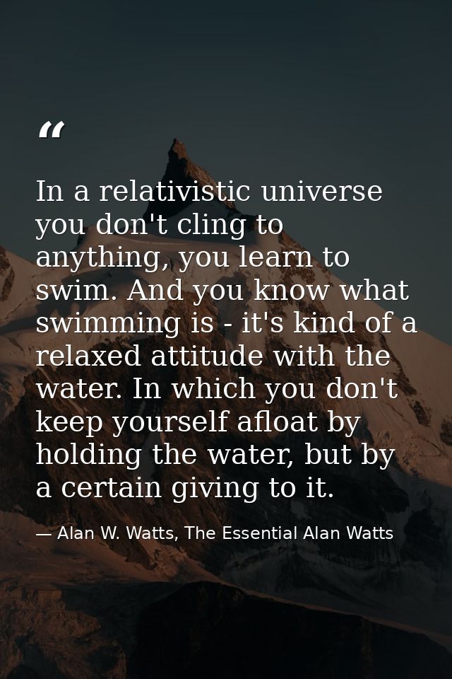 In a relativistic universe you don't cling to anything, you learn to swim. And you know what swimming is - it's kind of  — Alan W. Watts, The Essential Alan Watts