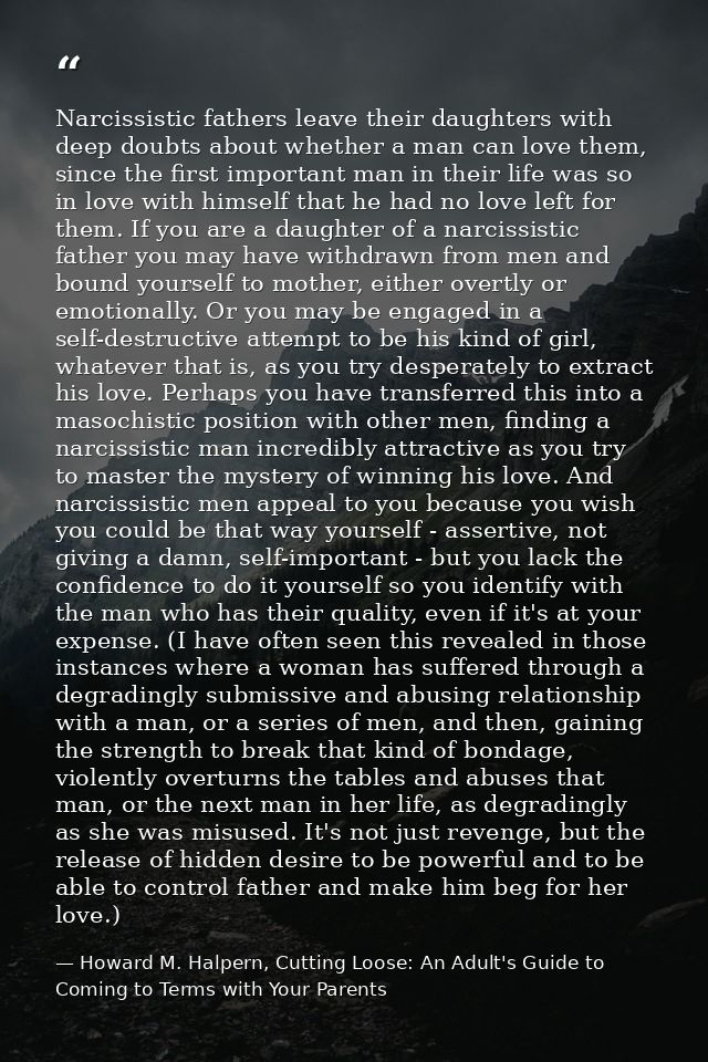 Narcissistic fathers leave their daughters with deep doubts about whether a man can love them, since the first important — Howard M. Halpern, Cutting Loose: An Adult's Guide to Coming to Terms with Your Parents