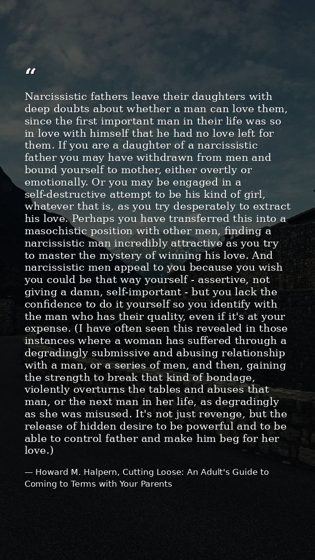 Narcissistic fathers leave their daughters with deep doubts about whether a man can love them, since the first important — Howard M. Halpern, Cutting Loose: An Adult's Guide to Coming to Terms with Your Parents