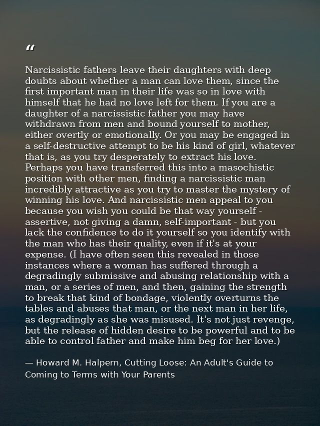 Narcissistic fathers leave their daughters with deep doubts about whether a man can love them, since the first important — Howard M. Halpern, Cutting Loose: An Adult's Guide to Coming to Terms with Your Parents