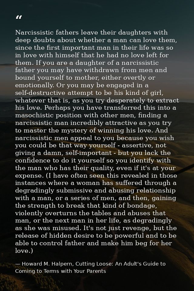 Narcissistic fathers leave their daughters with deep doubts about whether a man can love them, since the first important — Howard M. Halpern, Cutting Loose: An Adult's Guide to Coming to Terms with Your Parents