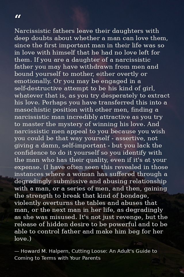 Narcissistic fathers leave their daughters with deep doubts about whether a man can love them, since the first important — Howard M. Halpern, Cutting Loose: An Adult's Guide to Coming to Terms with Your Parents