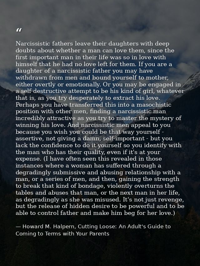 Narcissistic fathers leave their daughters with deep doubts about whether a man can love them, since the first important — Howard M. Halpern, Cutting Loose: An Adult's Guide to Coming to Terms with Your Parents