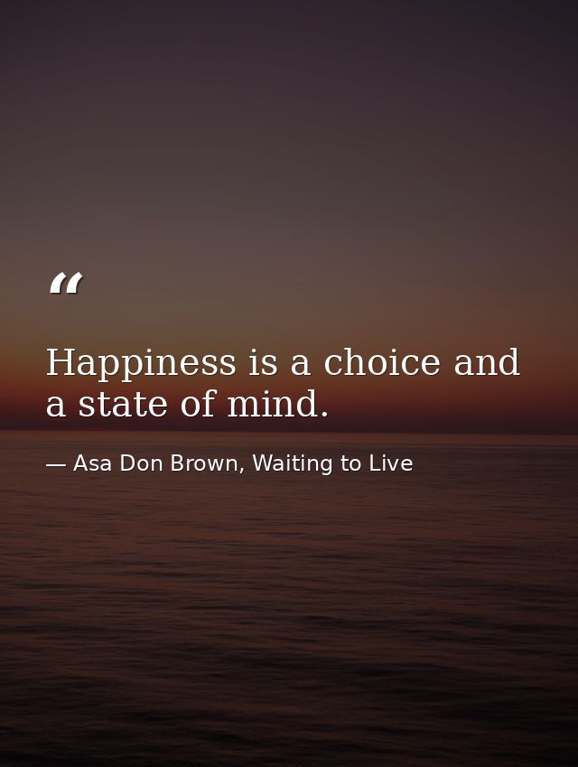 Happiness is a choice and a state of mind. — Asa Don Brown, Waiting to Live
