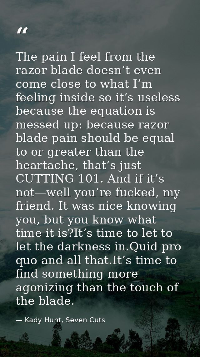 The pain I feel from the razor blade doesn’t even come close to what I’m feeling inside so it’s useless because the equa — Kady Hunt, Seven Cuts