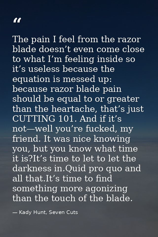 The pain I feel from the razor blade doesn’t even come close to what I’m feeling inside so it’s useless because the equa — Kady Hunt, Seven Cuts