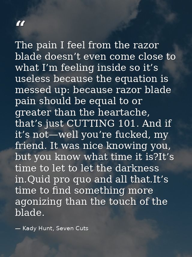 The pain I feel from the razor blade doesn’t even come close to what I’m feeling inside so it’s useless because the equa — Kady Hunt, Seven Cuts