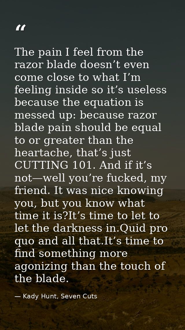 The pain I feel from the razor blade doesn’t even come close to what I’m feeling inside so it’s useless because the equa — Kady Hunt, Seven Cuts