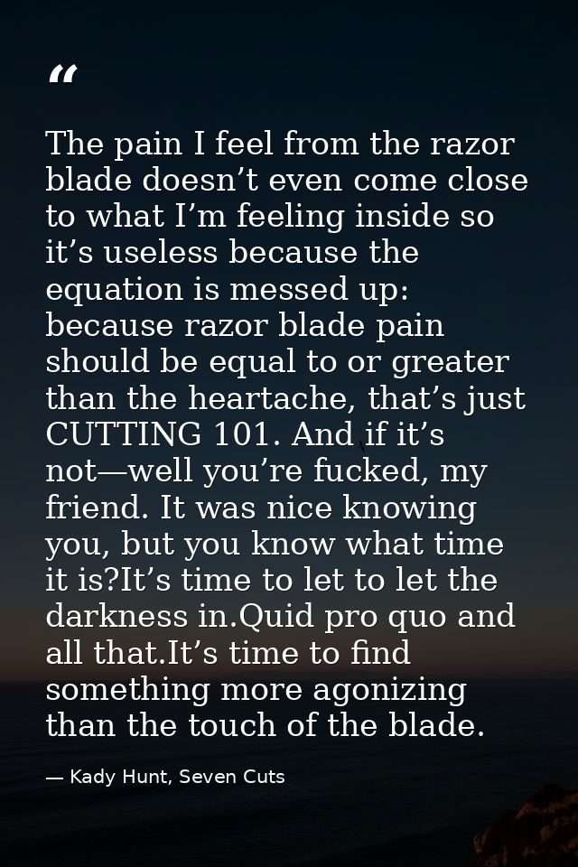 The pain I feel from the razor blade doesn’t even come close to what I’m feeling inside so it’s useless because the equa — Kady Hunt, Seven Cuts