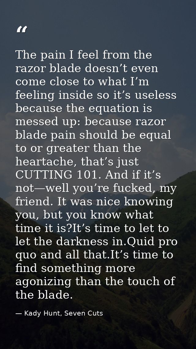 The pain I feel from the razor blade doesn’t even come close to what I’m feeling inside so it’s useless because the equa — Kady Hunt, Seven Cuts