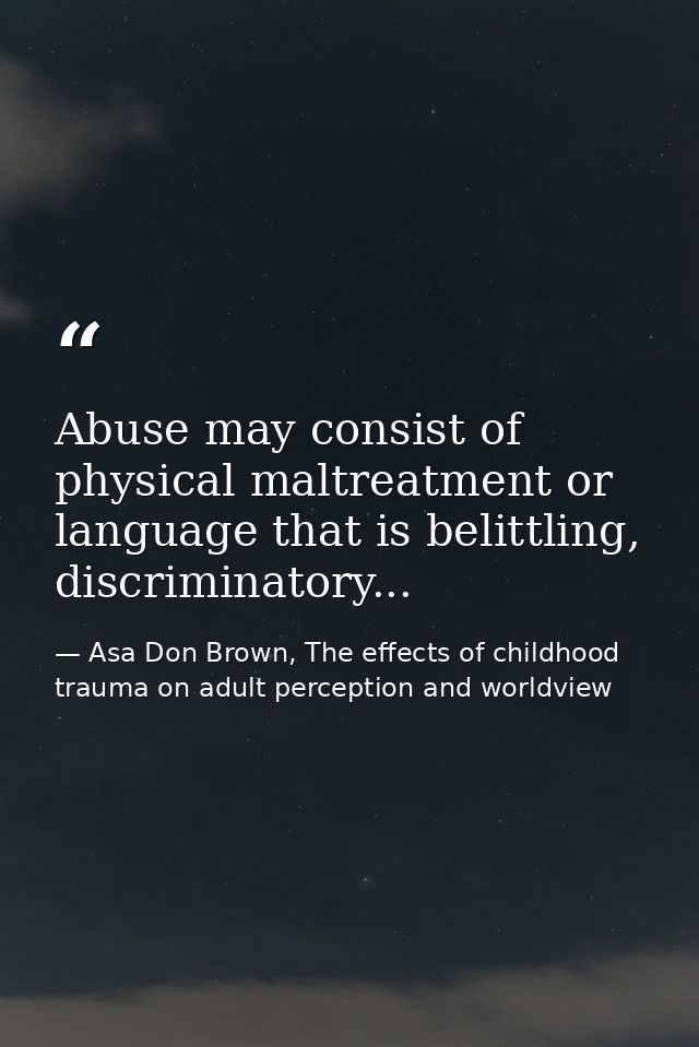 Abuse may consist of physical maltreatment or language that is belittling, discriminatory... — Asa Don Brown, The effects of childhood trauma on adult perception and worldview
