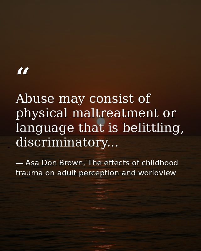Abuse may consist of physical maltreatment or language that is belittling, discriminatory... — Asa Don Brown, The effects of childhood trauma on adult perception and worldview
