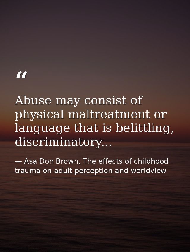 Abuse may consist of physical maltreatment or language that is belittling, discriminatory... — Asa Don Brown, The effects of childhood trauma on adult perception and worldview