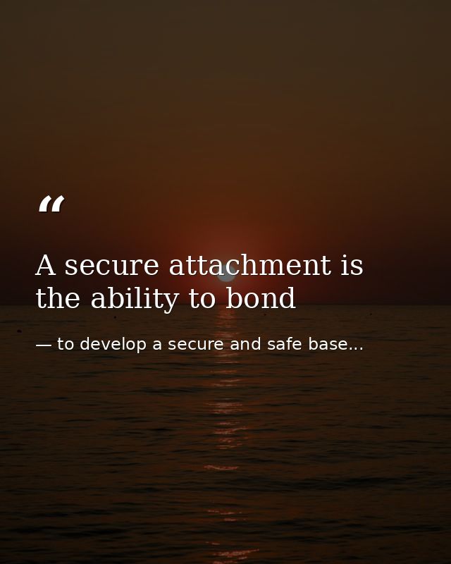 A secure attachment is the ability to bond — to develop a secure and safe base...