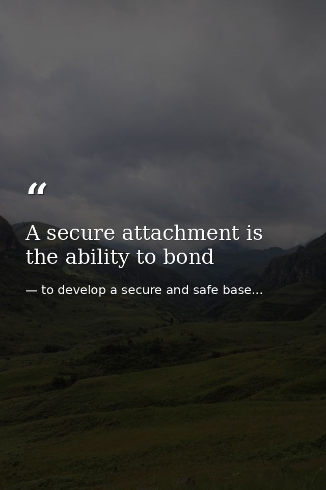 A secure attachment is the ability to bond — to develop a secure and safe base...