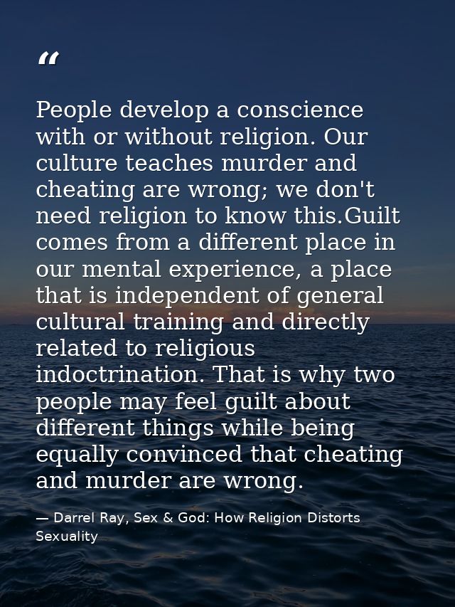 People develop a conscience with or without religion. Our culture teaches murder and cheating are wrong; we don't need r — Darrel Ray, Sex & God: How Religion Distorts Sexuality