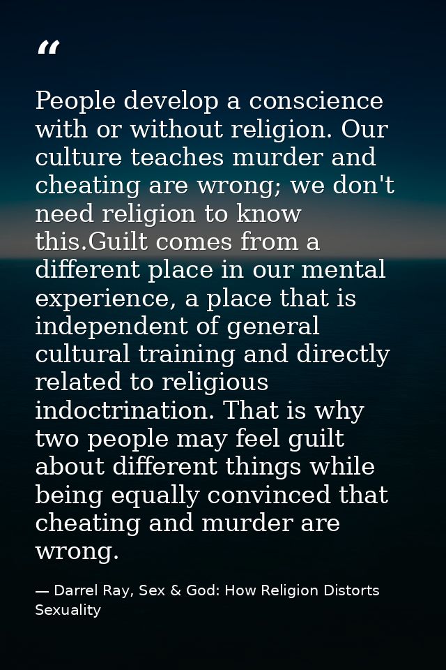 People develop a conscience with or without religion. Our culture teaches murder and cheating are wrong; we don't need r — Darrel Ray, Sex & God: How Religion Distorts Sexuality