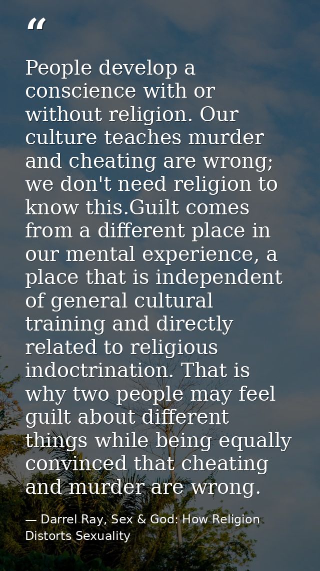 People develop a conscience with or without religion. Our culture teaches murder and cheating are wrong; we don't need r — Darrel Ray, Sex & God: How Religion Distorts Sexuality