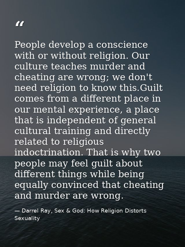 People develop a conscience with or without religion. Our culture teaches murder and cheating are wrong; we don't need r — Darrel Ray, Sex & God: How Religion Distorts Sexuality