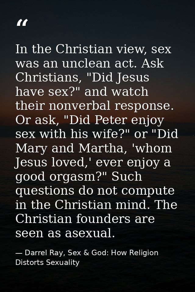 In the Christian view, sex was an unclean act. Ask Christians, "Did Jesus have sex?" and watch their nonverbal response. — Darrel Ray, Sex & God: How Religion Distorts Sexuality