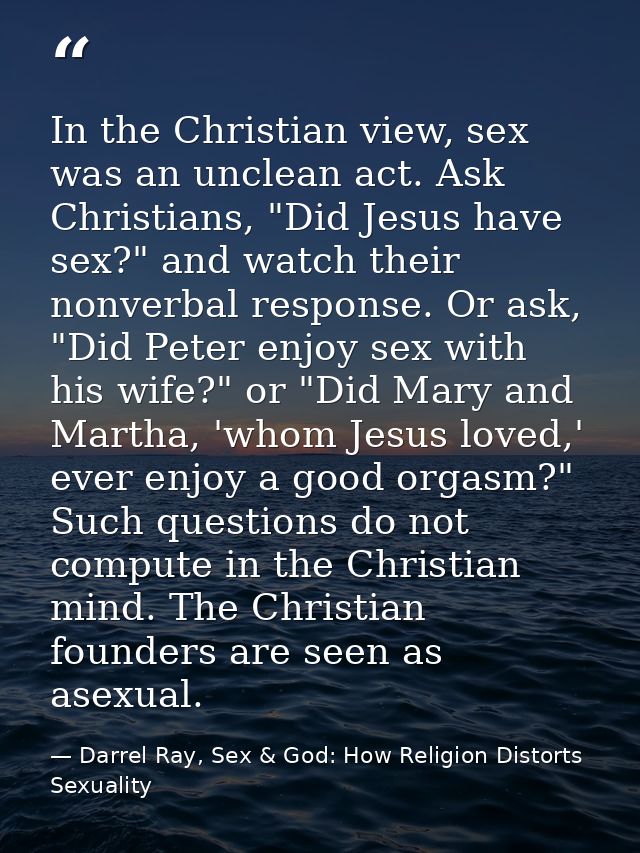 In the Christian view, sex was an unclean act. Ask Christians, "Did Jesus have sex?" and watch their nonverbal response. — Darrel Ray, Sex & God: How Religion Distorts Sexuality
