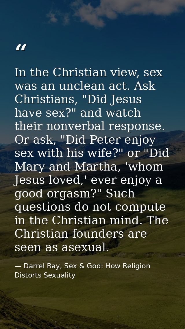 In the Christian view, sex was an unclean act. Ask Christians, "Did Jesus have sex?" and watch their nonverbal response. — Darrel Ray, Sex & God: How Religion Distorts Sexuality